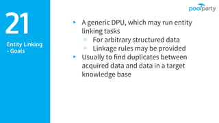 Entity Linking
- Goals
▸ A generic DPU, which may run entity
linking tasks
▹ For arbitrary structured data
▹ Linkage rules may be provided
▸ Usually to find duplicates between
acquired data and data in a target
knowledge base
21
 