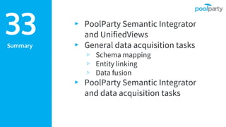 Summary
▸ PoolParty Semantic Integrator
and UnifiedViews
▸ General data acquisition tasks
▹ Schema mapping
▹ Entity linking
▹ Data fusion
▸ PoolParty Semantic Integrator
and data acquisition tasks
33
 