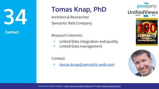 Contact
Tomas Knap, PhD
Architect & Researcher
Semantic Web Company
Research interests:
▸ Linked Data integration and quality
▸ Linked Data management
Contact:
▸ tomas.knap@semantic-web.com
34
© Semantic Web Company - http://www.semantic-web.at/ and http://www.poolparty.biz/
 