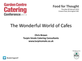 Food for Thought
                                                   Thursday 28 February 2013
                                                Crowne Plaza, Birmingham NEC




   The Wonderful World of Cafes
                          Chris Brown
                Turpin Smale Catering Consultants
                     www.turpinsmale.co.uk




#cateringconf
 