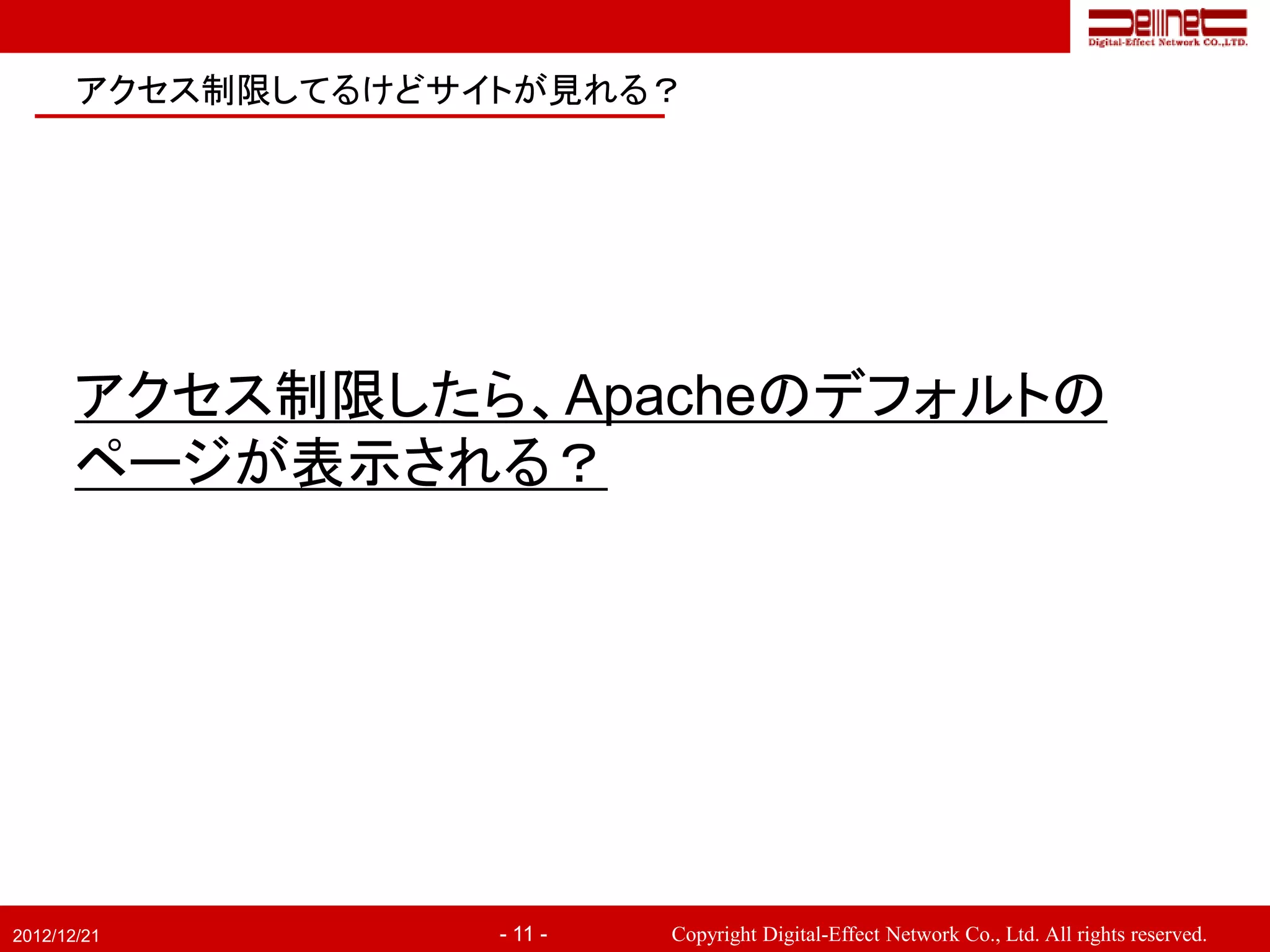 アクセス制限してるけどサイトが見れる？




       アクセス制限したら、Apacheのデフォルトの
       ページが表示される？




2012/12/21          - 11 -   Copyright Digital-Effect Network Co., Ltd. All rights reserved.
 