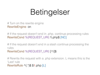 Betingelser
# Turn on the rewrite engine 
RewriteEngine on
# If the request doesn't end in .php, continue processing rules 
RewriteCond %{REQUEST_URI} !.php$ [NC]
# If the request doesn't end in a slash continue processing the
rules 
RewriteCond %{REQUEST_URI} [^/]$
# Rewrite the request with a .php extension. L means this is the
'Last' rule 
RewriteRule ^(.*)$ $1.php [L]
 