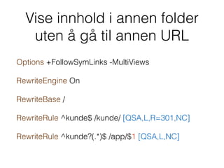 Vise innhold i annen folder
uten å gå til annen URL
Options +FollowSymLinks -MultiViews
RewriteEngine On
RewriteBase /
RewriteRule ^kunde$ /kunde/ [QSA,L,R=301,NC]
RewriteRule ^kunde?(.*)$ /app/$1 [QSA,L,NC]
 