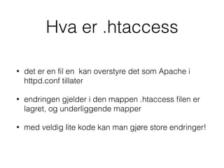 Hva er .htaccess
• det er en fil en kan overstyre det som Apache i
httpd.conf tillater
• endringen gjelder i den mappen .htaccess filen er
lagret, og underliggende mapper
• med veldig lite kode kan man gjøre store endringer!
 