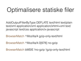Optimalisere statiske filer
AddOutputFilterByType DEFLATE text/html text/plain
text/xml application/xml application/xhtml+xml text/
javascript text/css application/x-javascript
BrowserMatch ^Mozilla/4 gzip-only-text/html
BrowserMatch ^Mozilla/4.0[678] no-gzip
BrowserMatch bMSIE !no-gzip !gzip-only-text/html
 