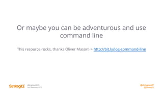 @chrisgreen87
@StrategiQ
#BrightonSEO
2nd September 2016
Or maybe you can be adventurous and use
command line
This resource rocks, thanks Oliver Mason!-> http://bit.ly/log-command-line
 