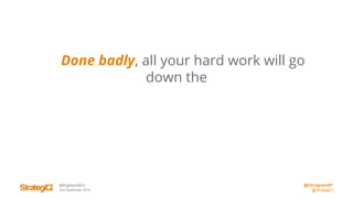 @chrisgreen87
@StrategiQ
#BrightonSEO
2nd September 2016
Done badly, all your hard work will go
down the
 