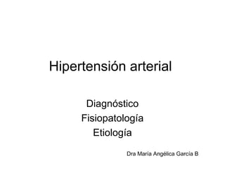 Hipertensión arterial
Diagnóstico
Fisiopatología
Etiología
Dra María Angélica García B

 