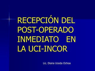 RECEPCIÓN DEL POST-OPERADO INMEDIATO   EN LA UCI-INCOR Lic. Diana Uceda Ochoa             