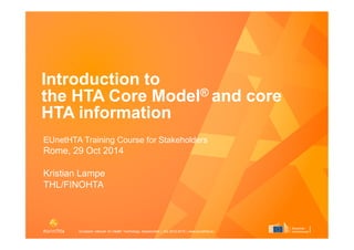 European network for Health Technology Assessment | JA2 2012-2015 | www.eunethta.eu
Introduction to
the HTA Core Model® and core
HTA information
EUnetHTA Training Course for Stakeholders
Rome, 29 Oct 2014
Kristian Lampe, THL/FINOHTA
 