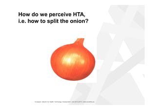 European network for Health Technology Assessment | JA2 2012-2015 | www.eunethta.eu
How do we perceive HTA,
i.e. how to split the onion?
 