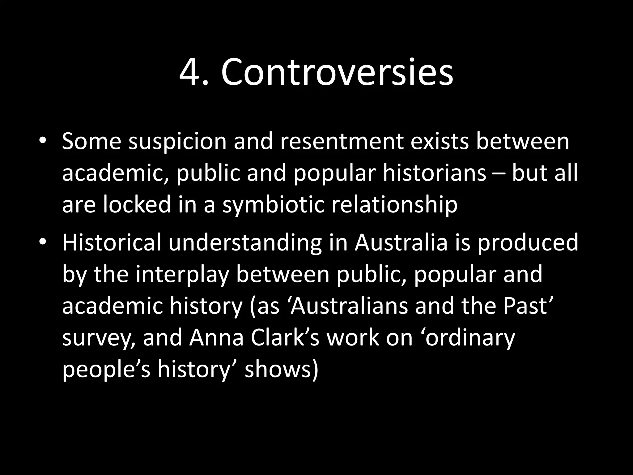 Points of debate
• Does popular history ‘dumb down’ history, reducing the
past’s complexity for the sake of entertainment?
• Does it reduce the past to a set of tidy stories rather than
uncomfortable truths?
• Does it mislead audiences through falsifying the past (eg.
historical films)?
• (for a critique of popular history see:
http://www.theguardian.com/commentisfree/2008/aug/26
/history.celebrity)
• A great critique of The Imitation Game
http://www.theguardian.com/film/2014/nov/20/the-
imitation-game-invents-new-slander-to-insult-alan-turing-
reel-history
 