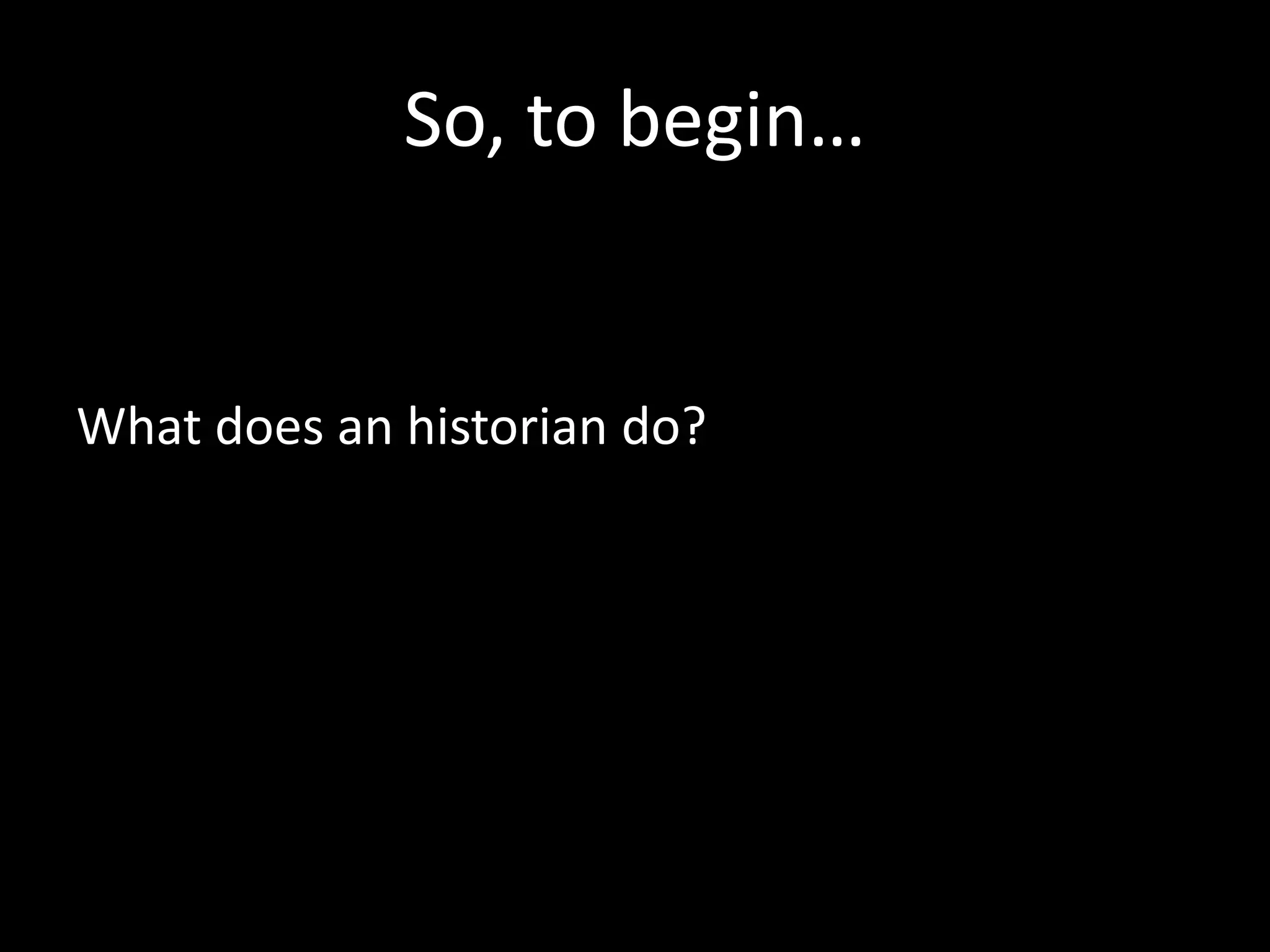 What is Academic History?
• Academic historians aim to create new
knowledge about the past – to innovate, to push
the discipline further
• They seek to construct historical interpretations
or arguments about the past
– New archival sources
– Application of new theories to the past (eg
postcolonial, gender etc)
– New approaches to the kinds of sources used (eg
social history, cultural history, gender history)
 