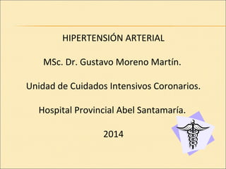 HIPERTENSIÓN ARTERIAL
MSc. Dr. Gustavo Moreno Martín.
Unidad de Cuidados Intensivos Coronarios.
Hospital Provincial Abel Santamaría.
2014
 