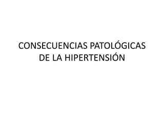 CONSECUENCIAS PATOLÓGICAS
DE LA HIPERTENSIÓN
 