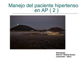 Manejo del paciente hipertenso
           en AP ( 2 )




                    Nefrología
                    Htal Dr. Molina Orosa
                    Lanzarote - 2012
 