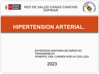 RED DE SALUD CANAS CANCHIS
ESPINAR
HIPERTENSION ARTERIAL.
ESTRATEGIA SANITARIA DE DAÑOS NO
TRANSMISIBLES
PONENTE: DRA. CARMEN NOELIA CUSI LUZA
2023
 