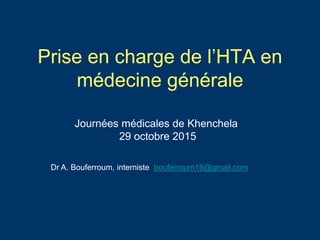 Prise en charge de l’HTA en
médecine générale
Journées médicales de Khenchela
29 octobre 2015
Dr A. Bouferroum, interniste bouferroum18@gmail.com
 
