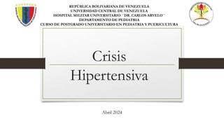 Crisis
Hipertensiva
Abril 2024
REPÚBLICA BOLIVARIANA DE VENEZUELA
UNIVERSIDAD CENTRAL DE VENEZUELA
HOSPITAL MILITAR UNIVERSITARIO ´´DR. CARLOS ARVELO´´
DEPARTAMENTO DE PEDIATRIA
CURSO DE POSTGRADO UNIVERSITARIO EN PEDIATRIA Y PUERICULTURA
 