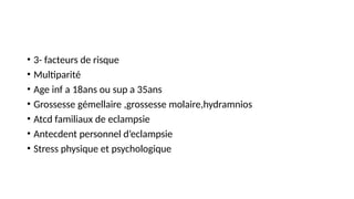 • 3- facteurs de risque
• Multiparité
• Age inf a 18ans ou sup a 35ans
• Grossesse gémellaire ,grossesse molaire,hydramnios
• Atcd familiaux de eclampsie
• Antecdent personnel d’eclampsie
• Stress physique et psychologique
 