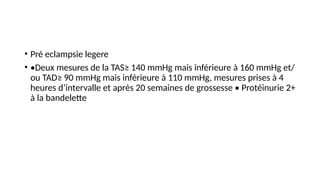 • Pré eclampsie legere
• •Deux mesures de la TAS≥ 140 mmHg mais inférieure à 160 mmHg et/
ou TAD≥ 90 mmHg mais inférieure à 110 mmHg, mesures prises à 4
heures d’intervalle et après 20 semaines de grossesse • Protéinurie 2+
à la bandelette
 
