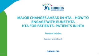 Summer school 2018
MAJOR CHANGES AHEAD IN HTA – HOWTO
ENGAGE WITH EUNETHTA
HTA FOR PATIENTS- PATIENTS IN HTA
François Houÿez
128/06/2018
 