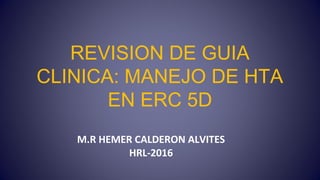 REVISION DE GUIA
CLINICA: MANEJO DE HTA
EN ERC 5D
M.R HEMER CALDERON ALVITES
HRL-2016
 