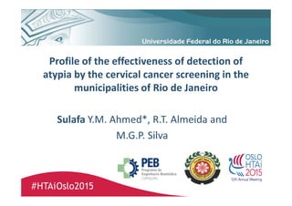 Profile of the effectiveness of detection of
atypia by the cervical cancer screening in the
municipalities of Rio de Janeiro
Sulafa Y.M. Ahmed*, R.T. Almeida and
M.G.P. Silva
 