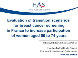 Evaluation of transition scenarios
    for breast cancer screening
in France to increase participation
   of women aged 50 to 74 years
                     S.Barré, I.Hirtzlin, C.Rumeau-Pichon

                         Haute Autorité de Santé
                  Economic Evaluation and Public Health
                                       www.has-sante.fr
 