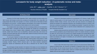 Lorcaserin for body weight reduction : A systematic review and meta-
analysis
Leite, B.F.1 ; Leão, L.S.C. 1 ; Buehler A. M.2; Pereira T. V. 2
1 Brazilian Ministry of Health 2 Hospital Alemão Oswaldo Cruz
INTRODUCTION
According to the World Health Organization (WHO), obesity worldwide has almost doubled since
1980. Currently, most European countries have a prevalence of overweight (BMI ≥ 25) or obese (BMI ≥ 30)
ranging between 50% and 66% of the population, as in America, countries like the United States and Brazil
this prevalence is 67% and 40%1. A nonlinear regression study estimates a 33% increase in the prevalence
of adult obesity and 130% in the prevalence of severe obesity over the next two decades2.
The increased concern about obesity comes from its increasing prevalence and now represents a
threat to public health3,4. Overweight and obesity are associated with increased risk of developing other
chronic diseases such as type 2 diabetes mellitus, dyslipidemia, systemic hypertension, cardiovascular
disorders, skeletal muscle disorders (such as osteoarthritis), obstructive apnea sleep, some cancers and
mortality. This fact also implies high costs for the health system, patients and society as well as loss of quality
of life due to obesity and its comorbidities 5.
The main goal of treatment for obesity either surgical or medical (non-surgical) is to reduce the
weight and body mass indict (BMI), lower waist circumference, achieving partial or total remission of T2DM
and control the metabolic syndrome and hypertension. In Brazil, drug treatment possibilities have become
increasingly restricted. Recently, ANVISA introduced again in the market derivatives amphetamine
(fenproporex, mazindol and amfepramone) after three years of withdrawal from the market for safety
reasons.
New technologies are highly desirable in the treatment of this disease, but not all medications are
indicated for all patients and safety issues should be an additional concern about the success of treatment. In
this regard, the objective of this systematic review is to summarize the available evidence on the lorcaserin, a
selective serotonin 2C receptor agonist used in the treatment of obesity.
METHODS
Following the methodological guidelines for the development of PTC Ministry of Health, was first
drafted the guiding question of the study through the PICO, then a search was conducted in the main
databases (PubMed, Embase, Cochrane, Lilacs and CRD). Each study recovered in the databases was
selected and evaluated by two independent researchers, their inconsistencies resolved by consensus, when
there was no consensus, the assessment of a third investigator was requested. To assess the risk of bias on
the results found in the selected studies, we used the Cochrane Collaboration tool for assessing the risk of
bias in randomized clinical trials6.
Statistical analysis was performed using Review Manager 5.3 (RevMan). The evaluated outcomes
were summarized quantitatively using the Mantel-Haenszel model for the variables calculated by measuring
the relative risk, and the inverse of the variance for the variables calculated by the average difference metric.
Both models were calculated using the random effect. Heterogeneity between the results of the pooled
studies was assessed by the degree of inconsistency (I2), and confirmed the significant heterogeneity by
Cochran Q test with P <0.1.
It found a total of 555 articles through research carried out in the aforementioned databases. After
deleting the duplicate studies, was conducted a pre-selection of independent double check by reading the
title and abstract, 424 were excluded because they are not relevant to the proposed objective, leaving 18
potentially eligible studies to complete reading. Carried out a complete reading of the articles, 5 studies met
eligibility criteria and were included in the systematic review.
 