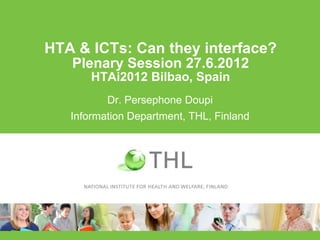 HTA & ICTs: Can they interface?
   Plenary Session 27.6.2012
       HTAi2012 Bilbao, Spain
          Dr. Persephone Doupi
   Information Department, THL, Finland
 