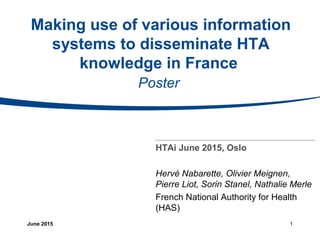 Making use of various information
systems to disseminate HTA
knowledge in France
Poster
HTAi June 2015, Oslo
Hervé Nabarette, Olivier Meignen,
Pierre Liot, Sorin Stanel, Nathalie Merle
French National Authority for Health
(HAS)
June 2015 1
 