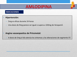 INDICACIONES
• Hipertensión:
– 5mg es eficaz durante 24 horas
– Una dosis de 9mg parece ser igual o supera a 320mg de Verapamil.
• Angina vasoespastica de Prinzmetal:
– A dosis de 5mg al día atenúa los síntomas y las alteraciones de segmento ST.
 