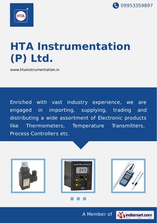 09953359897
A Member of
HTA Instrumentation
(P) Ltd.
www.htainstrumentation.in
Enriched with vast industry experience, we are
engaged in importing, supplying, trading and
distributing a wide assortment of Electronic products
like Thermometers, Temperature Transmitters,
Process Controllers etc.
 