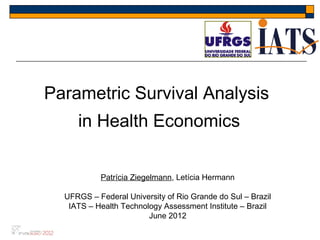 Parametric Survival Analysis
     in Health Economics

           Patrícia Ziegelmann, Letícia Hermann

  UFRGS – Federal University of Rio Grande do Sul – Brazil
   IATS – Health Technology Assessment Institute – Brazil
                        June 2012
 
