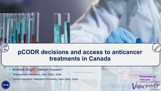 • Ambrish Singh1, Salman Hussain2
• 1Independent Research, New Delhi, India
• 2Jamia Hamdard, Hamdard University, New Delhi, India
Presented at
pCODR decisions and access to anticancer
treatments in Canada
 