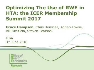Optimizing The Use of RWE in
HTA: the ICER Membership
Summit 2017
Grace Hampson, Chris Henshall, Adrian Towse,
Bill Dreitlein, Steven Pearson.
HTAi
3rd June 2018
 