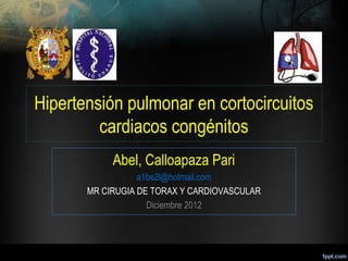 Hipertensión pulmonar en cortocircuitos
         cardiacos congénitos
            Abel, Calloapaza Pari
                  a1be2l@hotmail.com
       MR CIRUGIA DE TORAX Y CARDIOVASCULAR
                    Diciembre 2012
 