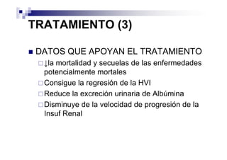 TRATAMIENTO (3)

 DATOS QUE APOYAN EL TRATAMIENTO
  ↓la mortalidad y secuelas de las enfermedades
  potencialmente mortales
  Consigue la regresión de la HVI
  Reduce la excreción urinaria de Albúmina
  Disminuye de la velocidad de progresión de la
  Insuf Renal
 