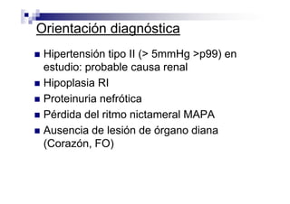 Orientación diagnóstica
 Hipertensión tipo II (> 5mmHg >p99) en
 estudio: probable causa renal
 Hipoplasia RI
 Proteinuria nefrótica
 Pérdida del ritmo nictameral MAPA
 Ausencia de lesión de órgano diana
 (Corazón, FO)
 