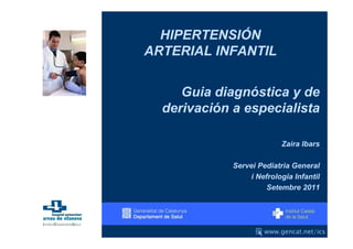 HIPERTENSIÓN
ARTERIAL INFANTIL


     Guia diagnóstica y de
  derivación a especialista

                           Zaira Ibars

             Servei Pediatria General
                  i Nefrologia Infantil
                       Setembre 2011
 
