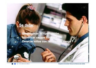 Se debe:

 Diagnosticar la hipertensión
 Identificar causas curables
 Detectar niños con factores de riesgo




                            Hospital Universitari Arnau de Vilanova de Lleida
 