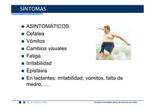 SÍNTOMAS


 ASINTOMÁTICOS
 Cefalea
 Vómitos
 Cambios visuales
 Fatiga
 Irritabilidad
 Epistaxis
 En lactantes: irritabilidad, vomitos, falta de
 medro, …


                                 Hospital Universitari Arnau de Vilanova de Lleida
 