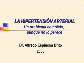 LA HIPERTENSIÓN ARTERIALLA HIPERTENSIÓN ARTERIAL
Un problema complejo,
aunque no lo parece
Dr. Alfredo Espinosa Brito
2003
 
