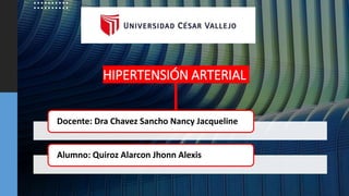 HIPERTENSIÓN ARTERIAL
Docente: Dra Chavez Sancho Nancy Jacqueline
Alumno: Quiroz Alarcon Jhonn Alexis
 
