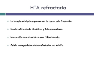 HTA refractaria

   La terapia subóptima parece ser la causa más frecuente.


   Uso insuficiente de diuréticos y B-bloqueadores.


   Interacción con otros fármacos Resistencia.


   Calcio antagonistas menos afectados por AINEs.
 