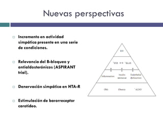 Nuevas perspectivas

   Incremento en actividad
    simpática presente en una serie
    de condiciones.


   Relevancia del B-bloqueo y
    antialdosterónicos (ASPIRANT
    trial).


   Denervación simpática en HTA-R


   Estimulación de barorreceptor
    carotídeo.
 