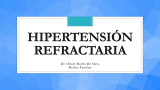 HIPERTENSIÓN
REFRACTARIA
Dr. Hiram Martín De Mera
Médico Familiar
 