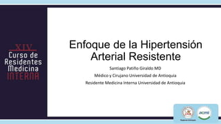 Enfoque de la Hipertensión
    Arterial Resistente
               Santiago Patiño Giraldo MD
       Médico y Cirujano Univ...
