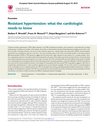 REVIEW
Prevention
Resistant hypertension: what the cardiologist
needs to know
Stefano F. Rimoldi1, Franz H. Messerli1,2*, Sripal Bangalore2, and Urs Scherrer1,3
1
Department of Cardiology and Clinical Research, University Hospital, Bern, Switzerland; 2
Division of Cardiology, St Luke’s-Roosevelt Hospital Center,
New York, NY, USA; and 3
Facultad de Ciencias, Departamento de Biologı´a, Universidad de Tarapaca´, Arica, Chile
Received 8 January 2015; revised 3 July 2015; accepted 27 July 2015
Treatment-resistant hypertension (TRH) affects between 3 and 30% of hypertensive patients, and its presence is associated with increased
cardiovascular morbidity and mortality. Until recently, the interest on these patients has been limited, because providing care for them is dif-
ﬁcult and often frustrating. However, the arrival of new treatment options [i.e. catheter-based renal denervation (RDN) and baroreceptor
stimulation] has revitalized the interest in this topic. The very promising results of the initial uncontrolled studies on the blood pressure
(BP)-lowering effect of RDN in TRH seemed to suggest that this intervention might represent an easy solution for a complex problem. How-
ever, subsequently, data from controlled studies have tempered the enthusiasm of the medical community (and the industry). Conversely, these
new studies emphasized some seminal aspects on this topic: (i) the key role of 24 h ambulatory BP and arterial stiffness measurement to identify
‘true’ resistant patients; (ii) the high prevalence of secondary hypertension among this population; and (iii) the difﬁculty to identify those patients
who may proﬁt from device-based interventions. Accordingly, for those patients with documented TRH, the guidelines suggest to refer them to
a hypertension specialist/centre in order to perform adequate work-up and treatment strategies. The aim of this review is to provide guidance
for the cardiologist on how to identify patients with TRH and elucidate the prevailing underlying pathophysiological mechanism(s), to deﬁne a
strategy for the identiﬁcation of patients with TRH who may beneﬁt from device-based interventions and discuss results and limitations of these
interventions, and ﬁnally to brieﬂy summarize the different drug-based treatment strategies.
-----------------------------------------------------------------------------------------------------------------------------------------------------------
Keywords Arterial hypertension † Arterial stiffness † Isolated systolic hypertension † Secondary hypertension † Renal
denervation
Introduction
There is wide variability in the reported prevalence of treatment-
resistant hypertension (TRH) with rates from 3 to 30% of hyperten-
sive patients.1–7
Medical care for these patients has been proved to be difﬁcult,
time-consuming, and often frustrating. Accordingly, for those pa-
tients with documented TRH, the guidelines suggest to refer them
to a hypertension specialist/centre in order to perform adequate
work-up and treatment strategies. Although TRH is a relevant prob-
lem associated with signiﬁcant cardiovascular (CV) morbidity and
mortality (Table 1),8,9
until recently, it received little attention
from the medical establishment. With the advent of catheter-based
renal denervation (RDN), the interest for this high-risk population
has increased dramatically.10
Driven by a medico-industrial complex
and sustained by a large echo in the media, the initially very
promising blood pressure (BP)-lowering effects of TRH in patients
with TRH11,12
were used to suggest that this novel therapeutic op-
tion may represent an easy solution for a complex problem. How-
ever, this overoptimistic view has been tempered by recent data
from controlled studies that failed to demonstrate efﬁcacy of
TRH13
or showed efﬁcacy only in highly selected patients.14
The revitalized scientiﬁc interest for this topic has allowed us to
identify several important aspects that need to be considered in the
evaluation and management of patients with TRH. The aim of this
review is to discuss some points that are seminal for the cardiologist,
namely (i) the key role of 24 h ambulatory BP measurement (ABPM)
for the assessment of patients with suspected TRH to rule out white
coat hypertension, conﬁrm the diagnosis, and guide the further
evaluation; (ii) the importance of excluding secondary hypertension
as underlying cause of TRH by appropriate work-up; (iii) evaluate
the presence of vascular remodelling to guide further investigation;
* Corresponding author. Tel: +1 212 523 7373, Fax: +1 212 523 7765, Email: messerli.f@gmail.com
Published on behalf of the European Society of Cardiology. All rights reserved. & The Author 2015. For permissions please email: journals.permissions@oup.com.
European Heart Journal
doi:10.1093/eurheartj/ehv392
European Heart Journal Advance Access published August 10, 2015
byguestonAugust13,2015Downloadedfrom
 